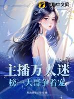 主播万人迷榜一大哥争着宠TXT 主播万人迷榜一大哥争着宠TXT
