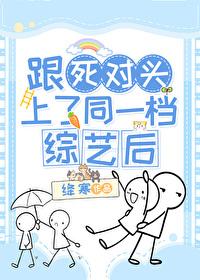 跟死对头互飙演技的沙雕日常完结 跟死对头互飙演技的沙雕日常完结