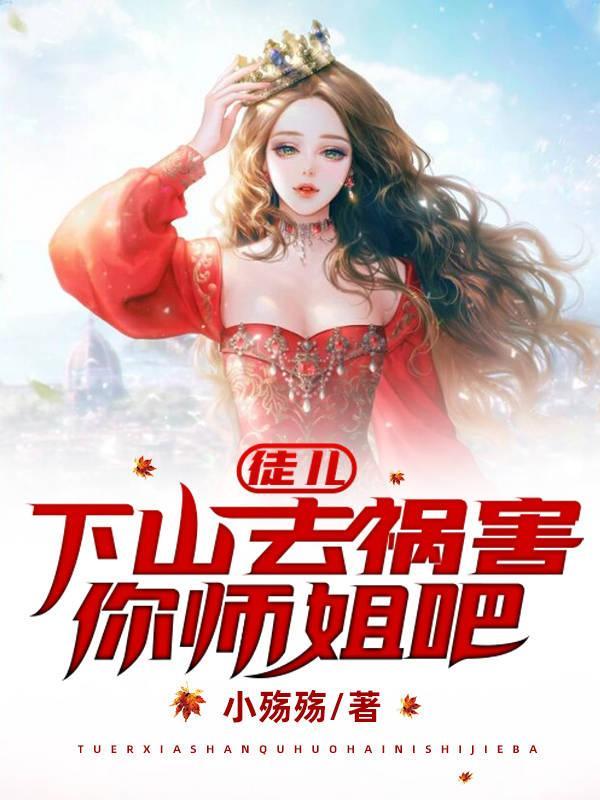 徒儿下山去祸害你师姐吧免费阅读全文 徒儿下山去祸害你师姐吧免费阅读全文