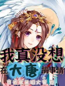 我真没想在大唐搞事情免费阅读 我真没想在大唐搞事情免费阅读