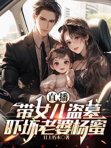 直播:带女儿盗墓,吓坏老婆杨蜜 直播:带女儿盗墓,吓坏老婆杨蜜